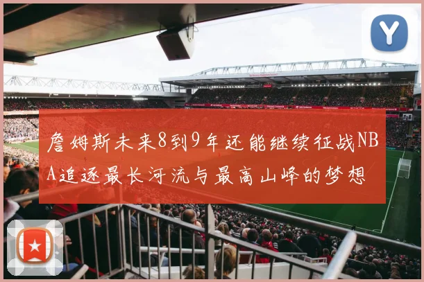 詹姆斯未来8到9年还能继续征战NBA追逐最长河流与最高山峰的梦想