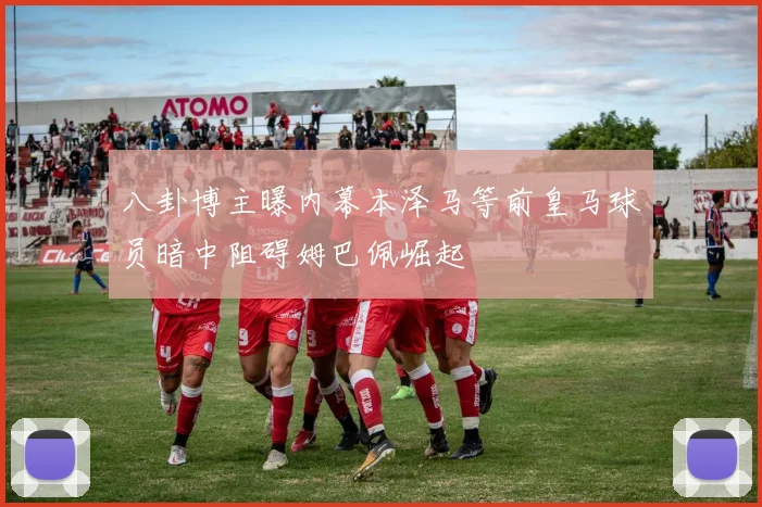 八卦博主曝内幕本泽马等前皇马球员暗中阻碍姆巴佩崛起