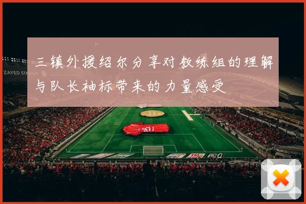 三镇外援绍尔分享对教练组的理解与队长袖标带来的力量感受