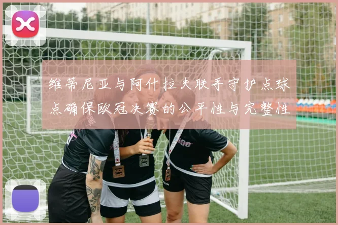 维蒂尼亚与阿什拉夫联手守护点球点确保欧冠决赛的公平性与完整性