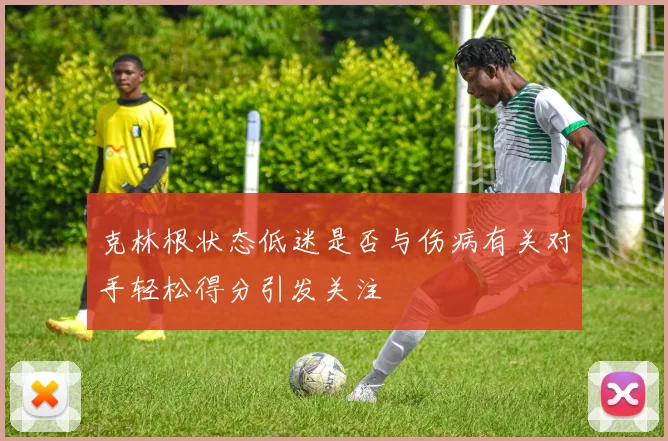 克林根状态低迷是否与伤病有关对手轻松得分引发关注