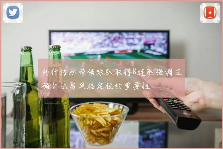 约什格林带领球队取得8连胜强调正确打法与风格定位的重要性