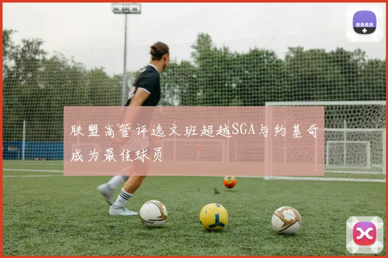 联盟高管评选文班超越SGA与约基奇成为最佳球员