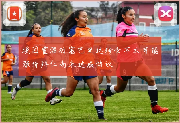 埃因霍温对塞巴里达转会不太可能涨价拜仁尚未达成协议