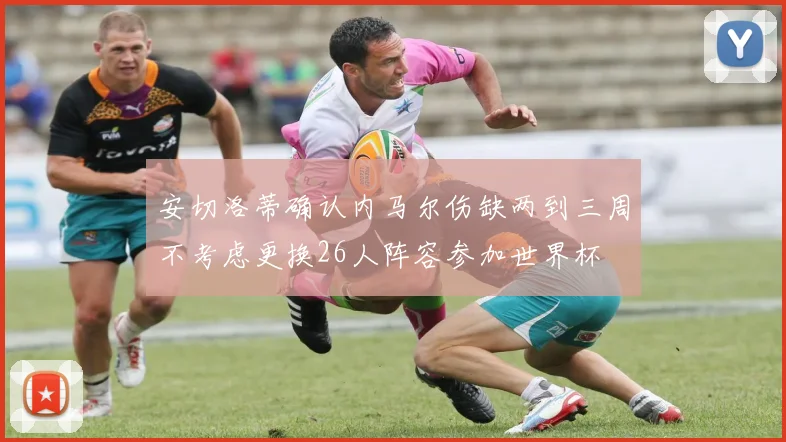 安切洛蒂确认内马尔伤缺两到三周不考虑更换26人阵容参加世界杯