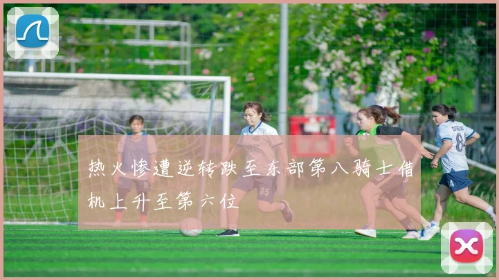 热火惨遭逆转跌至东部第八骑士借机上升至第六位