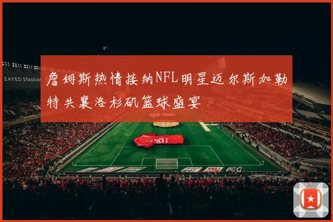 詹姆斯热情接纳NFL明星迈尔斯加勒特共襄洛杉矶篮球盛宴