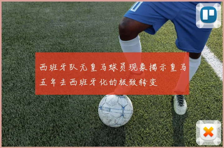 西班牙队无皇马球员现象揭示皇马五年去西班牙化的极致转变