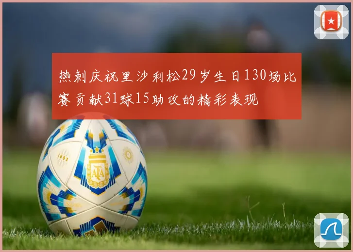 热刺庆祝里沙利松29岁生日130场比赛贡献31球15助攻的精彩表现