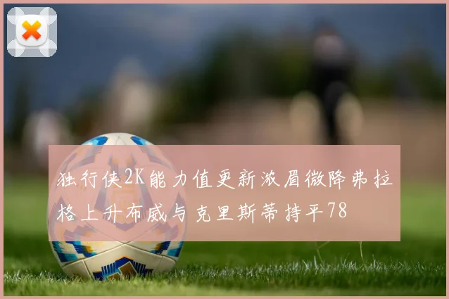 独行侠2K能力值更新浓眉微降弗拉格上升布威与克里斯蒂持平78