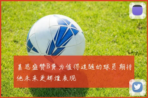 基恩盛赞B费为值得追随的球员期待他未来更辉煌表现