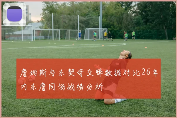 詹姆斯与东契奇交锋数据对比26年内东詹同场战绩分析