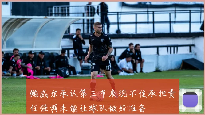 鲍威尔承认第三节表现不佳承担责任强调未能让球队做好准备