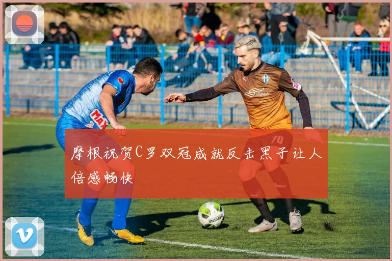 摩根祝贺C罗双冠成就反击黑子让人倍感畅快