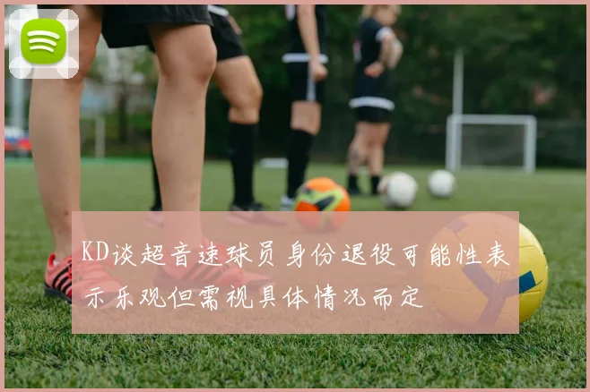 KD谈超音速球员身份退役可能性表示乐观但需视具体情况而定