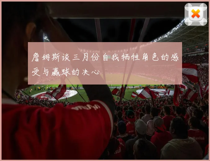 詹姆斯谈三月份自我牺牲角色的感受与赢球的决心