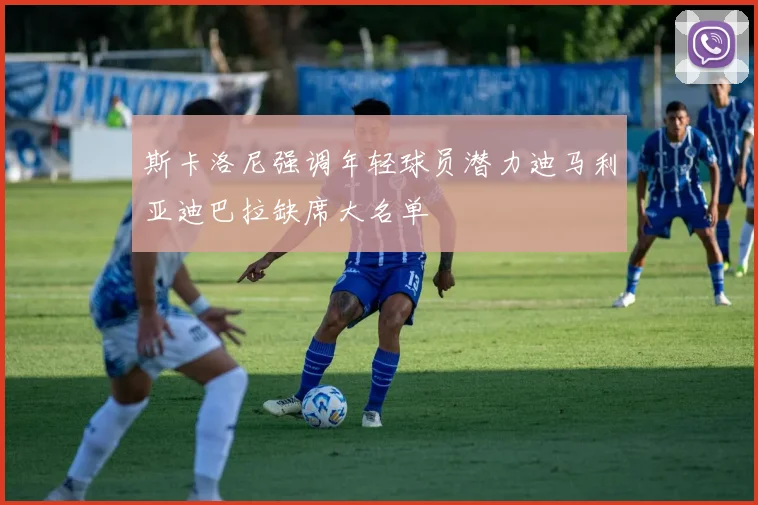 斯卡洛尼强调年轻球员潜力迪马利亚迪巴拉缺席大名单