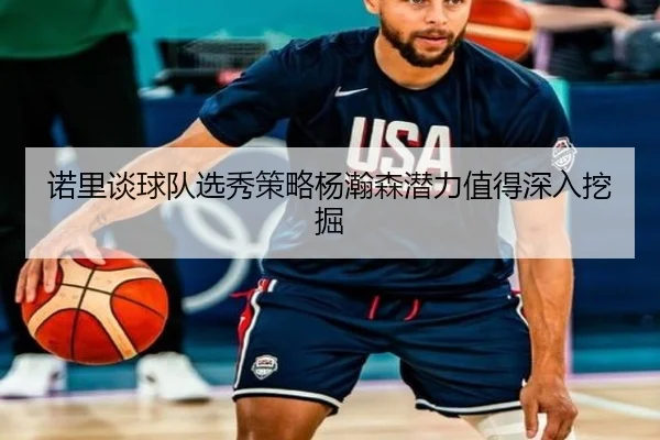 诺里谈球队选秀策略杨瀚森潜力值得深入挖掘